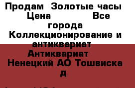 Продам “Золотые часы“ › Цена ­ 60 000 - Все города Коллекционирование и антиквариат » Антиквариат   . Ненецкий АО,Тошвиска д.